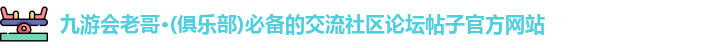 九游会老哥·(俱乐部)必备的交流社区论坛帖子官方网站
